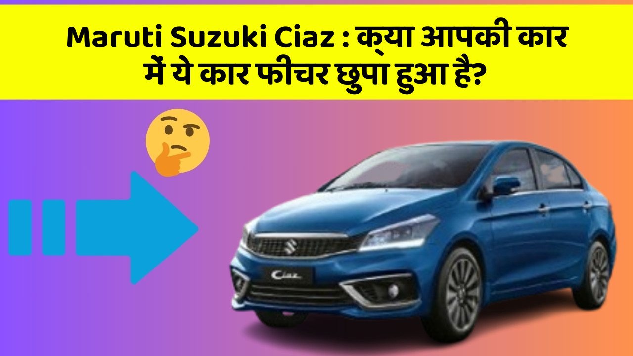 Maruti Suzuki Ciaz : क्या आपकी कार में ये कार फीचर छुपा हुआ है?