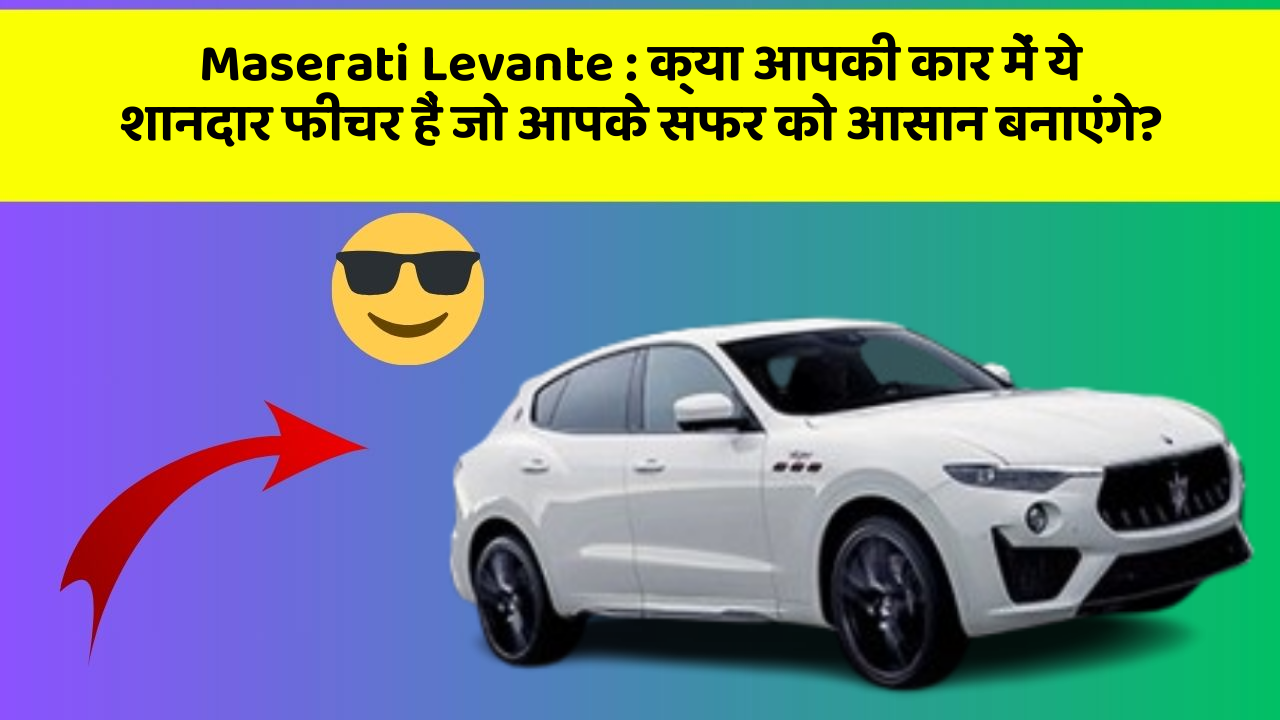 Maserati Levante:क्या आपकी कार में ये शानदार फीचर हैं जो आपके सफर को आसान बनाएंगे?