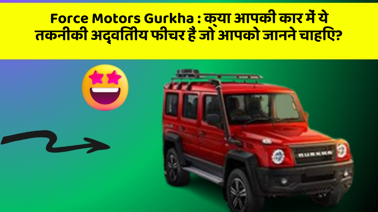 Force Motors Gurkha : क्या आपकी कार में ये तकनीकी अद्वितीय फीचर हैं जो आपको जानने चाहिए?