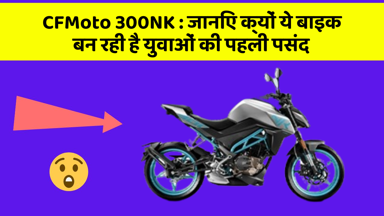 CFMoto 300NK : जानिए क्यों ये बाइक बन रही है युवाओं की पहली पसंद