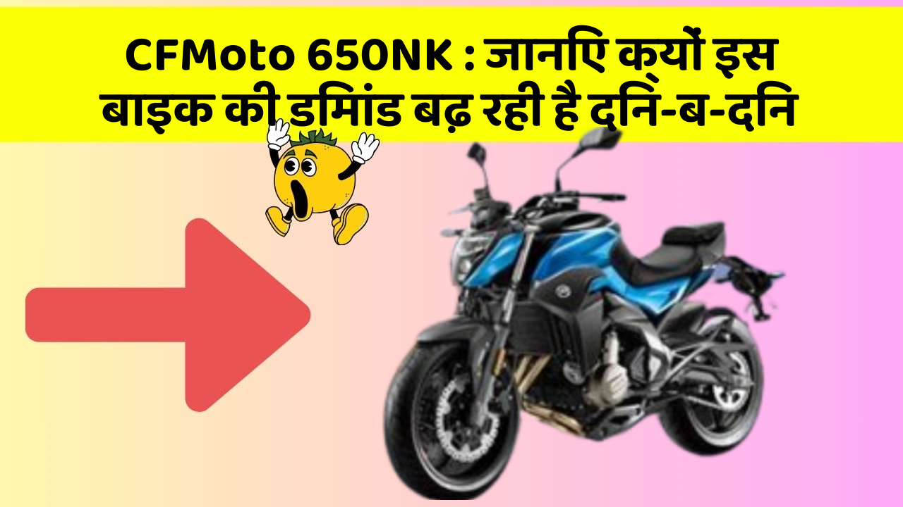 CFMoto 650NK:जानिए क्यों इस बाइक की डिमांड बढ़ रही है दिन-ब-दिन