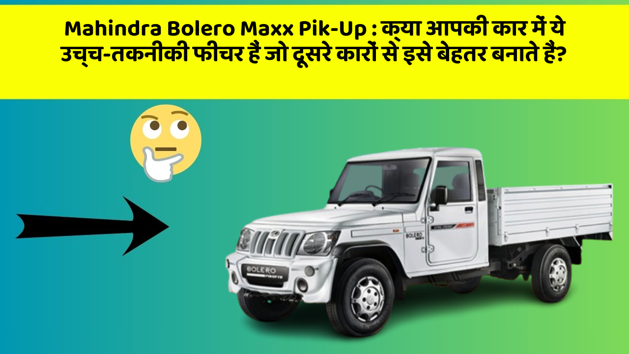Mahindra Bolero Maxx Pik-Up : क्या आपकी कार में ये उच्च-तकनीकी फीचर हैं जो दूसरे कारों से इसे बेहतर बनाते हैं?