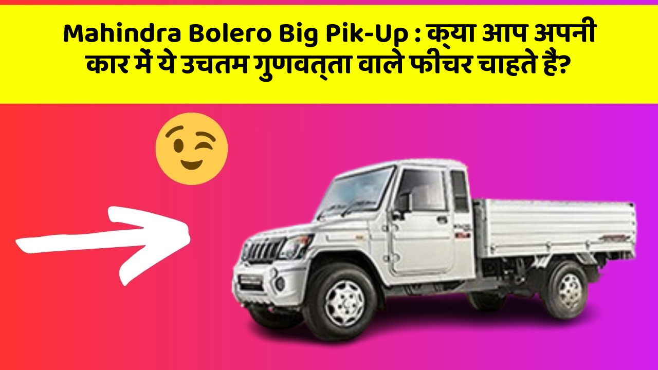 Mahindra Bolero Big Pik-Up : क्या आप अपनी कार में ये उचतम गुणवत्ता वाले फीचर चाहते हैं?