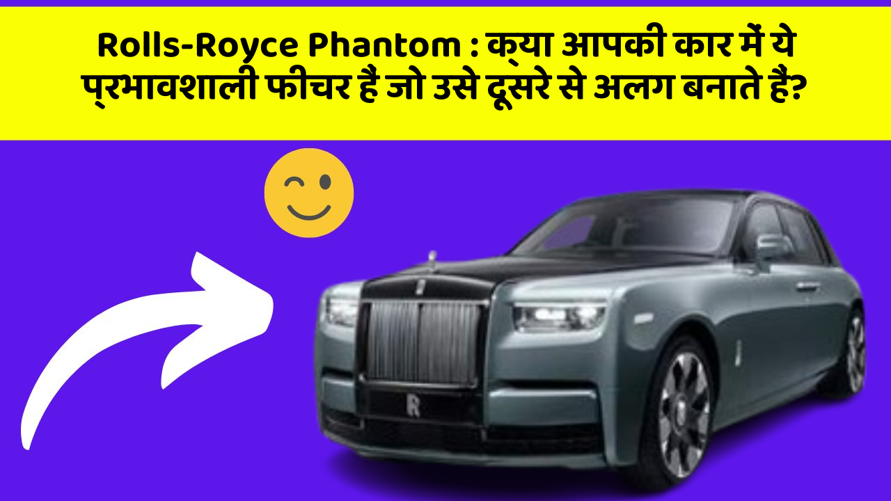 Rolls-Royce Phantom : क्या आपकी कार में ये प्रभावशाली फीचर हैं जो उसे दूसरे से अलग बनाते हैं?
