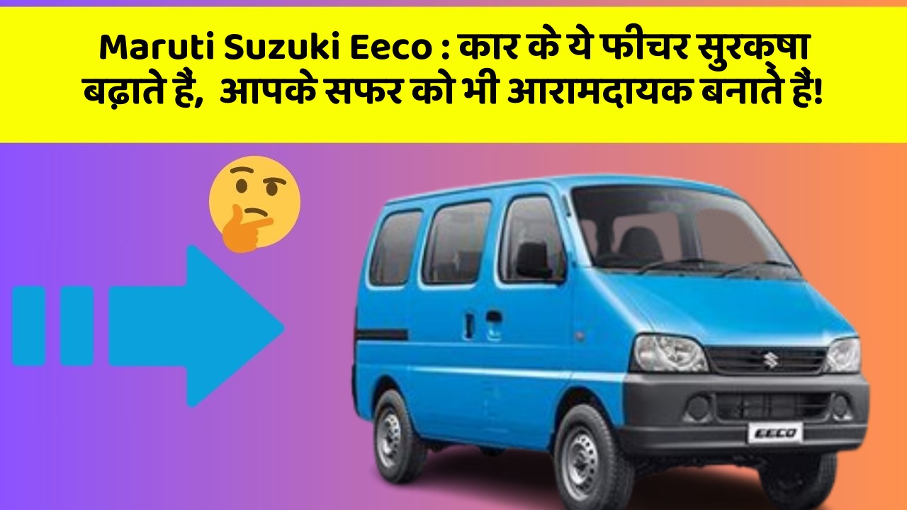 Maruti Suzuki Eeco: कार के ये फीचर सुरक्षा बढ़ाते हैं,  आपके सफर को भी आरामदायक बनाते हैं!