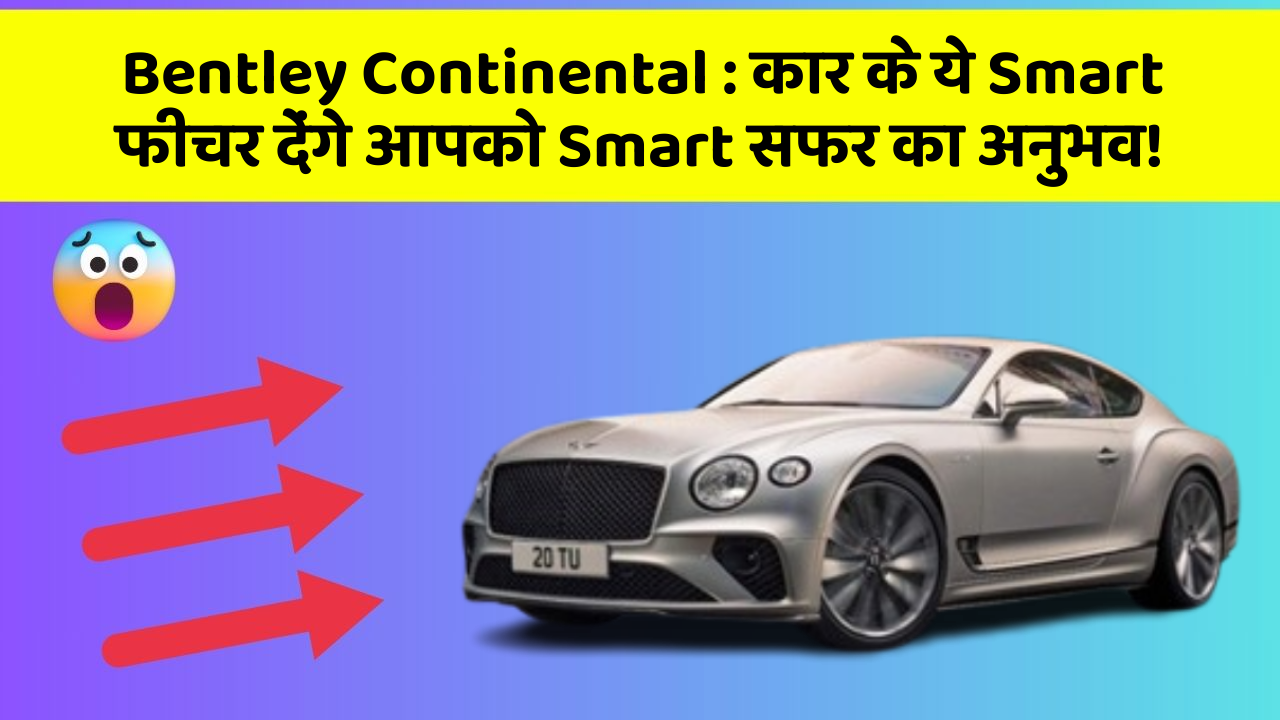 Bentley Continental : कार के ये Smart फीचर देंगे आपको Smart सफर का अनुभव!