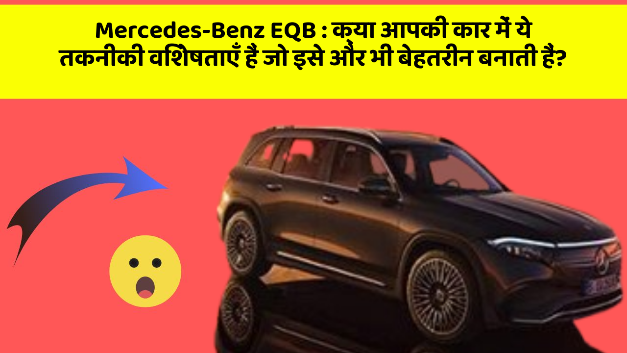 Mercedes-Benz EQB : क्या आपकी कार में ये तकनीकी विशेषताएँ हैं जो इसे और भी बेहतरीन बनाती हैं?