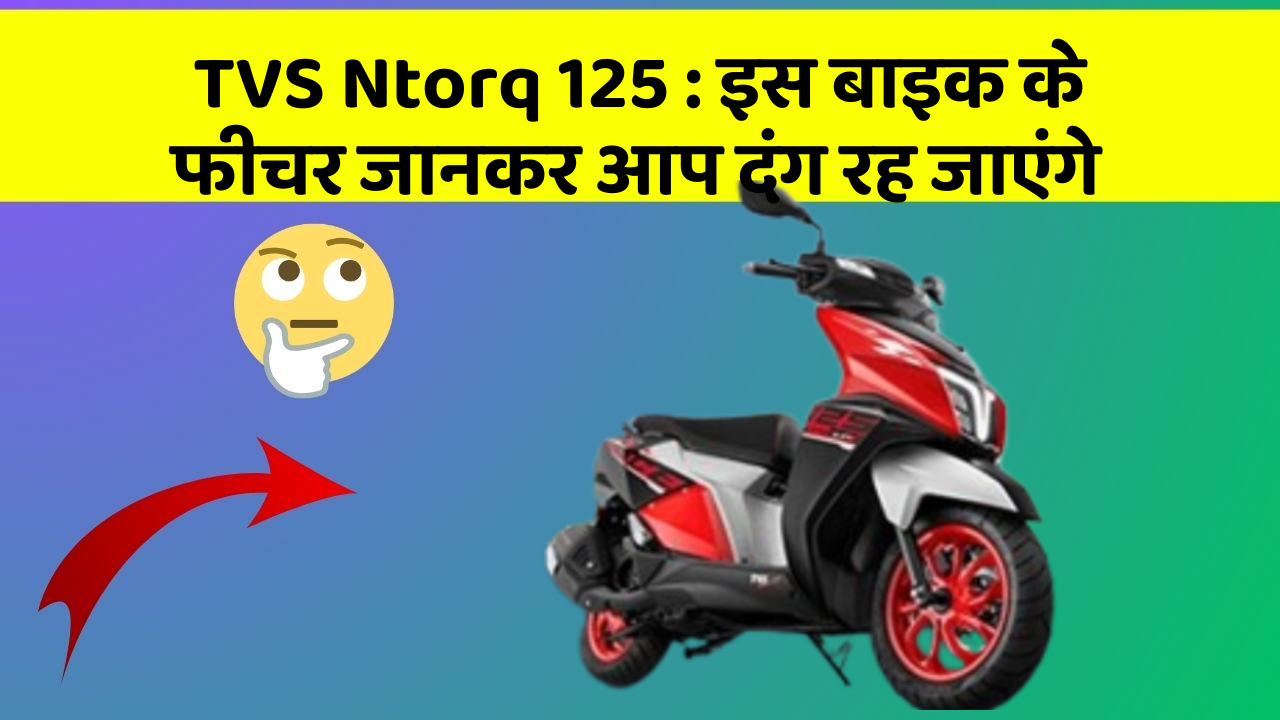 TVS Ntorq 125 : इस बाइक के फीचर जानकर आप दंग रह जाएंगे