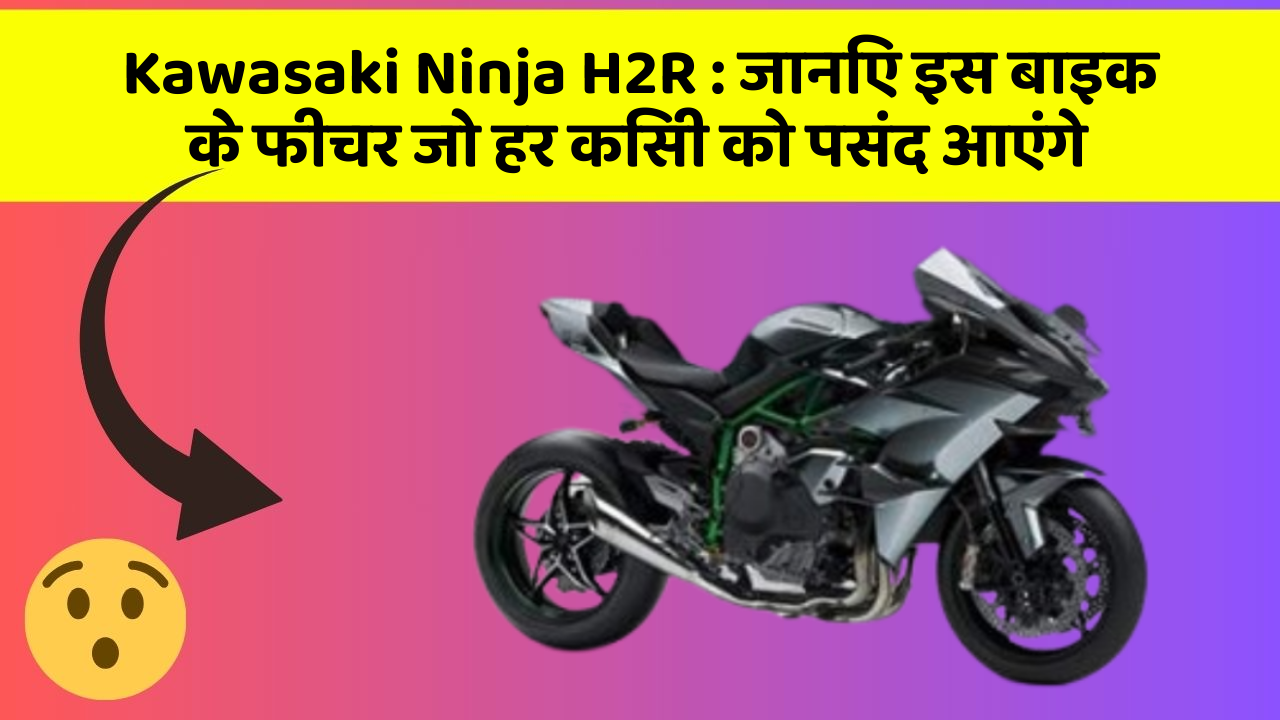 Kawasaki Ninja H2R : जानिए इस बाइक के फीचर जो हर किसी को पसंद आएंगे