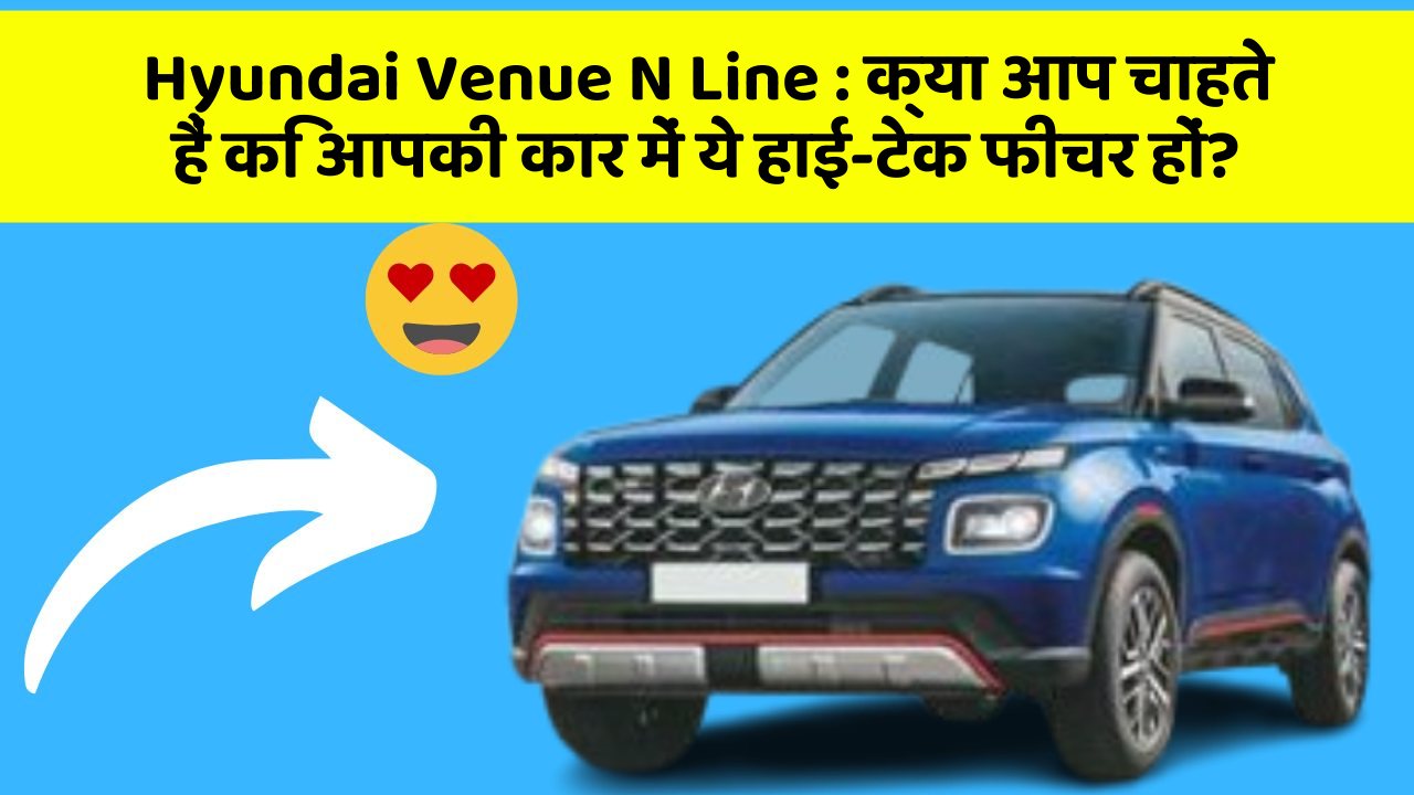 Hyundai Venue N Line : क्या आप चाहते हैं कि आपकी कार में ये हाई-टेक फीचर हों?