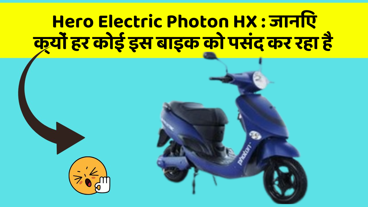 Hero Electric Photon HX : जानिए क्यों हर कोई इस बाइक को पसंद कर रहा है