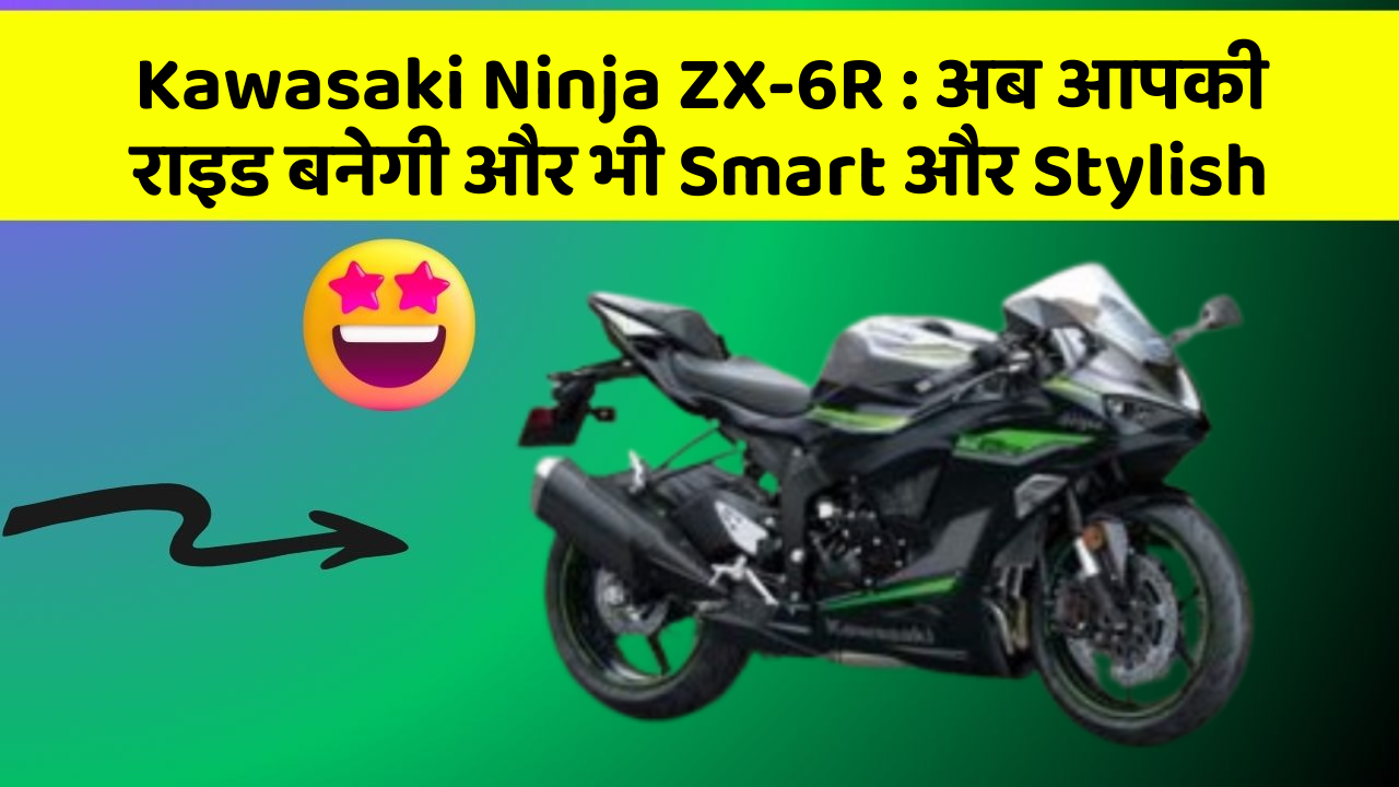 Kawasaki Ninja ZX-6R: अब आपकी राइड बनेगी और भी Smart और Stylish