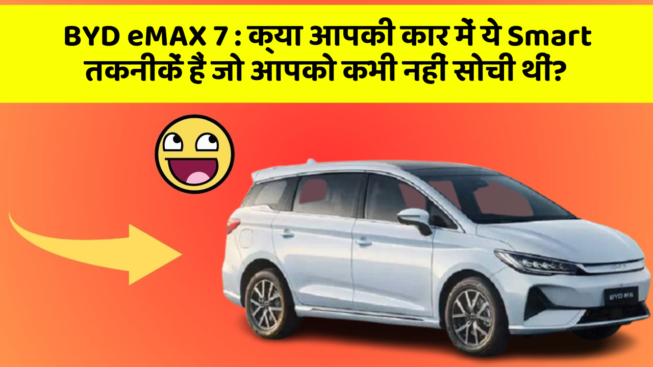 BYD eMAX 7: क्या आपकी कार में ये Smart तकनीकें हैं जो आपको कभी नहीं सोची थीं?