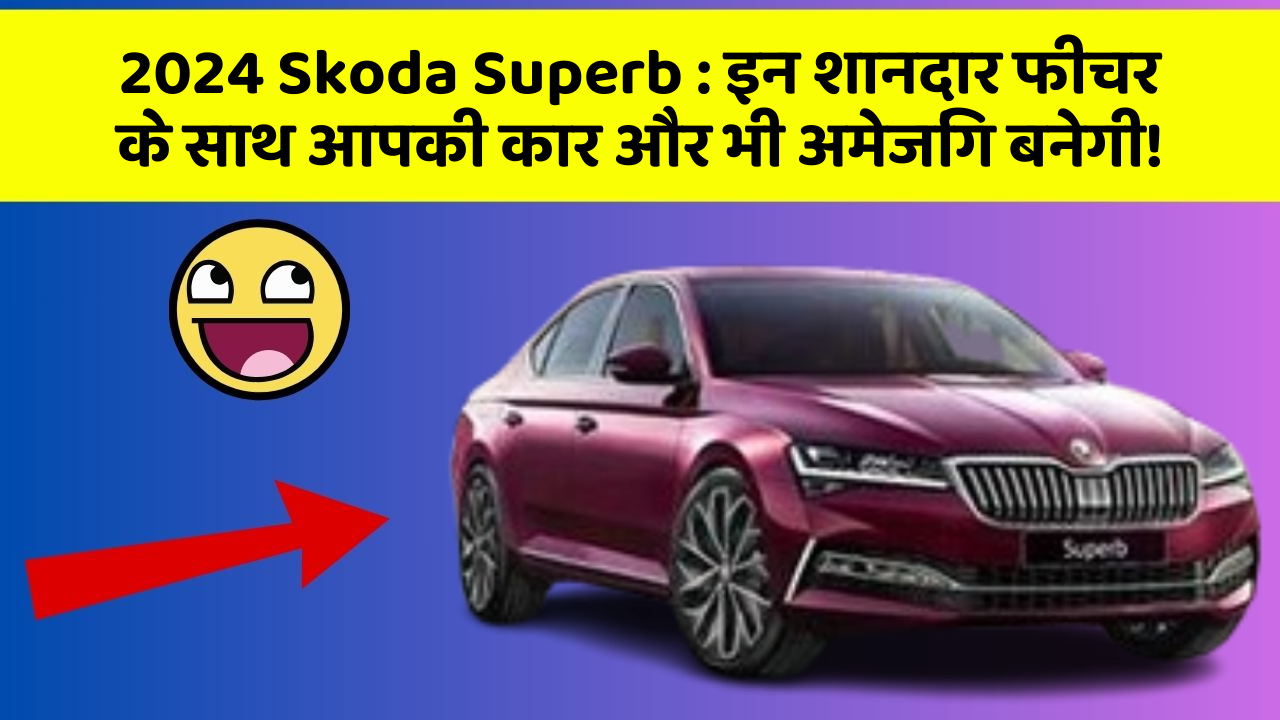 2024 Skoda Superb : इन शानदार फीचर के साथ आपकी कार और भी अमेजिंग बनेगी!