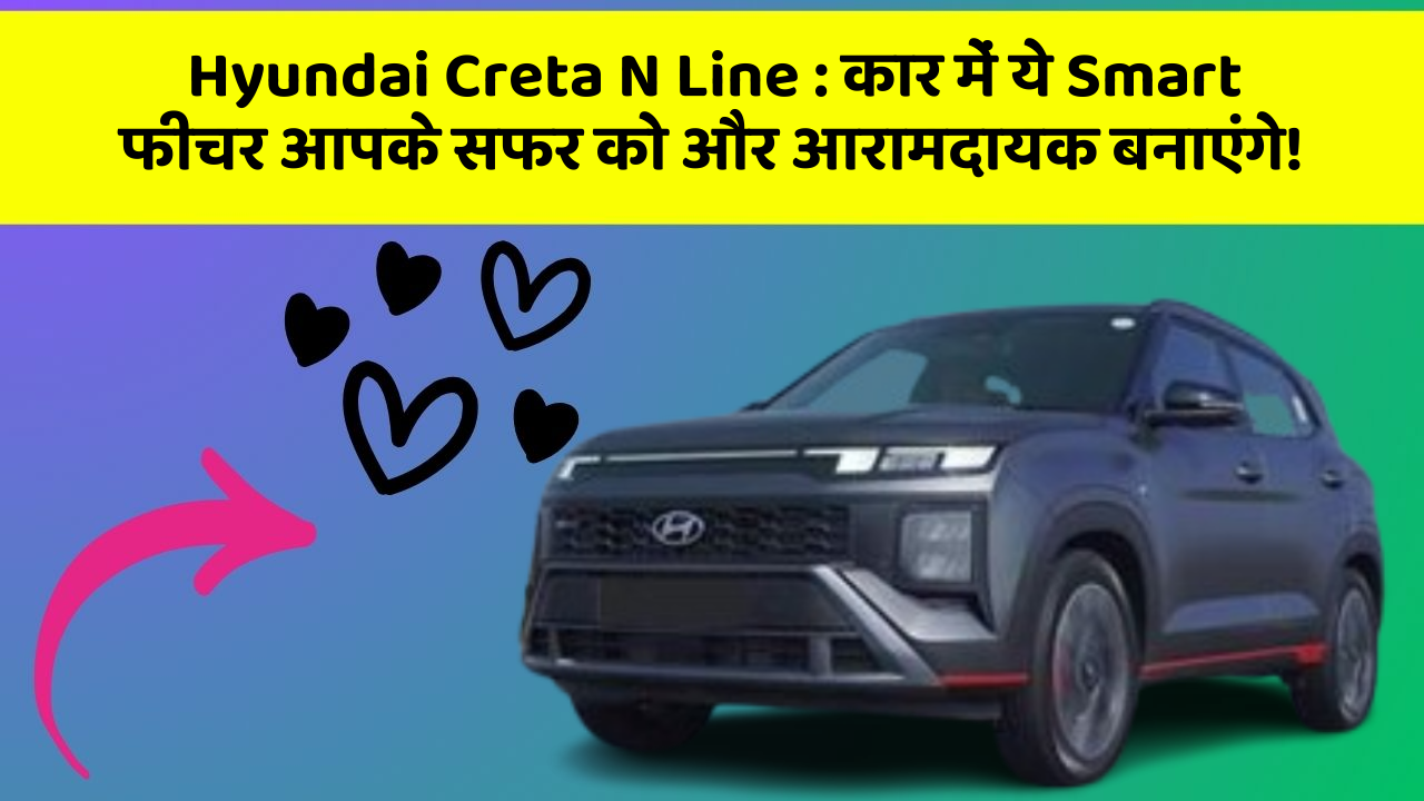 Hyundai Creta N Line: कार में ये Smart फीचर आपके सफर को और आरामदायक बनाएंगे!