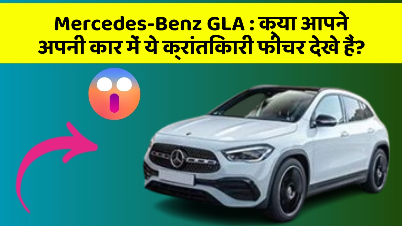 Mercedes-Benz GLA: इन नये और Smart फीचर के साथ आपकी कार का सफर होगा और भी शानदार और रोमांचक!