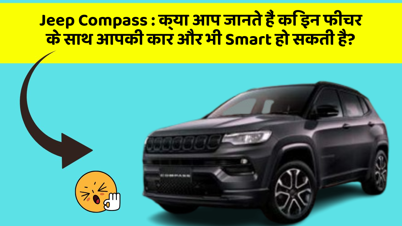 Jeep Compass : क्या आप जानते हैं कि इन फीचर के साथ आपकी कार और भी Smart हो सकती है?