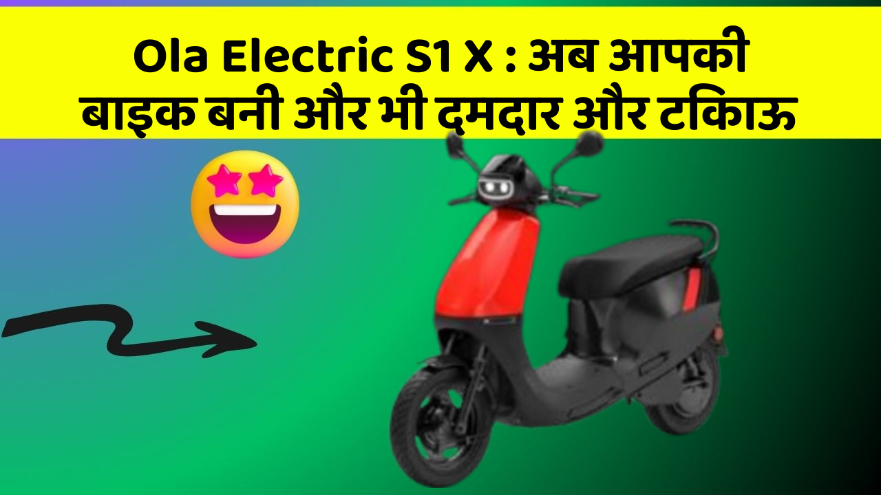 Ola Electric S1 X : अब आपकी बाइक बनी और भी दमदार और टिकाऊ