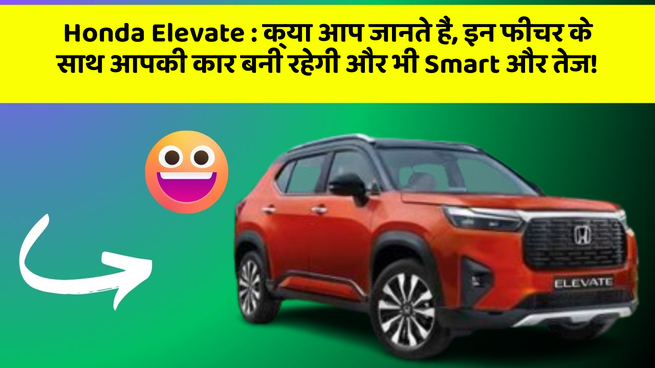 Honda Elevate : क्या आप जानते हैं, इन फीचर के साथ आपकी कार बनी रहेगी और भी Smart और तेज!