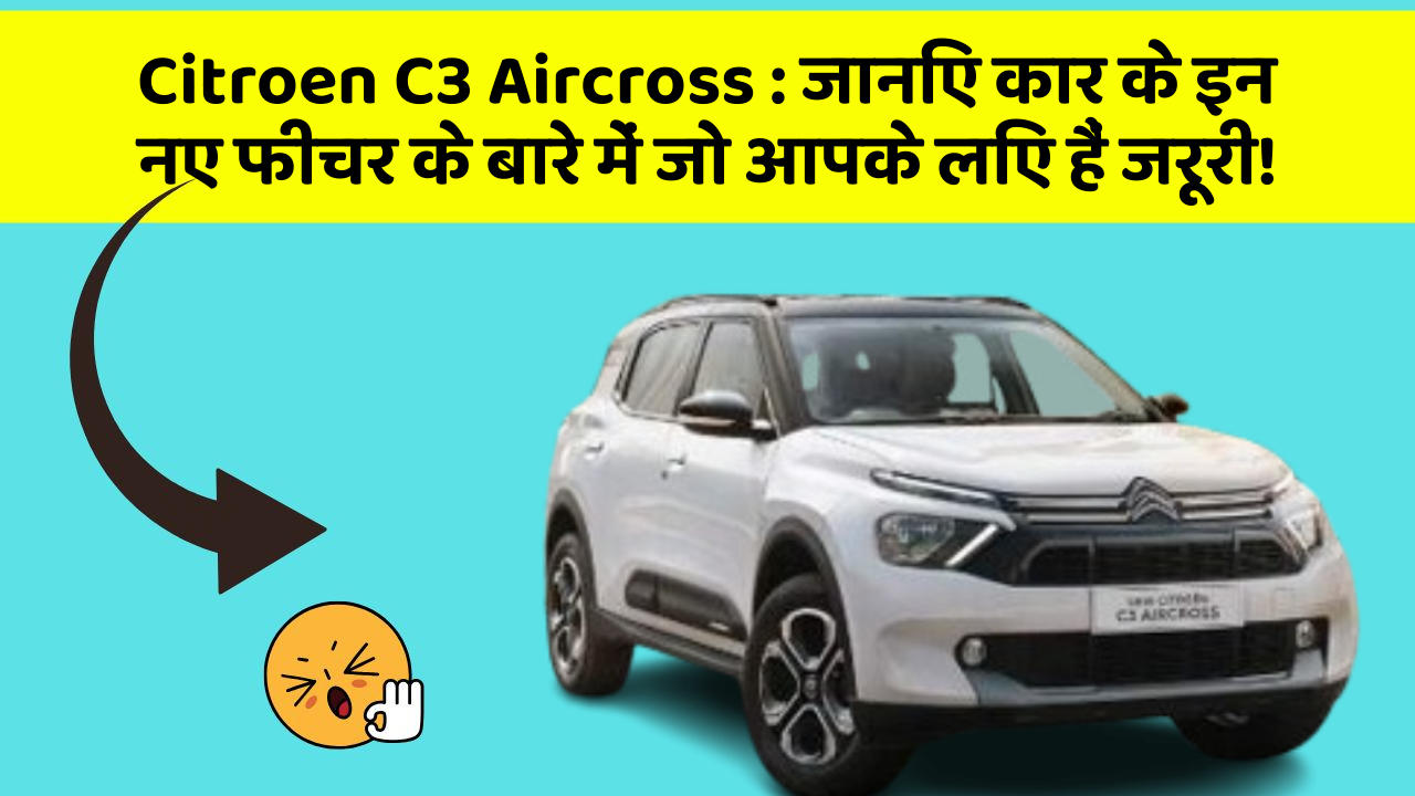 Citroen C3 Aircross : जानिए कार के इन नए फीचर के बारे में जो आपके लिए हैं जरूरी!