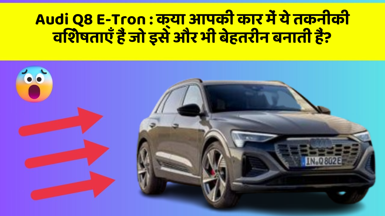 Audi Q8 E-Tron : क्या आपकी कार में ये तकनीकी विशेषताएँ हैं जो इसे और भी बेहतरीन बनाती हैं?