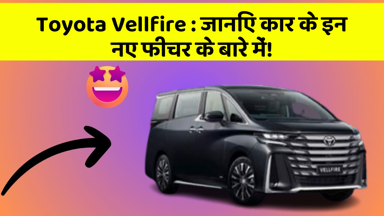 Toyota Vellfire: जानिए कार के इन नए फीचर के बारे में!