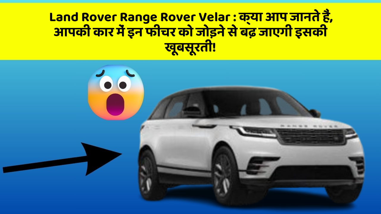 Land Rover Range Rover Velar : क्या आप जानते हैं, आपकी कार में इन फीचर को जोड़ने से बढ़ जाएगी इसकी खूबसूरती!