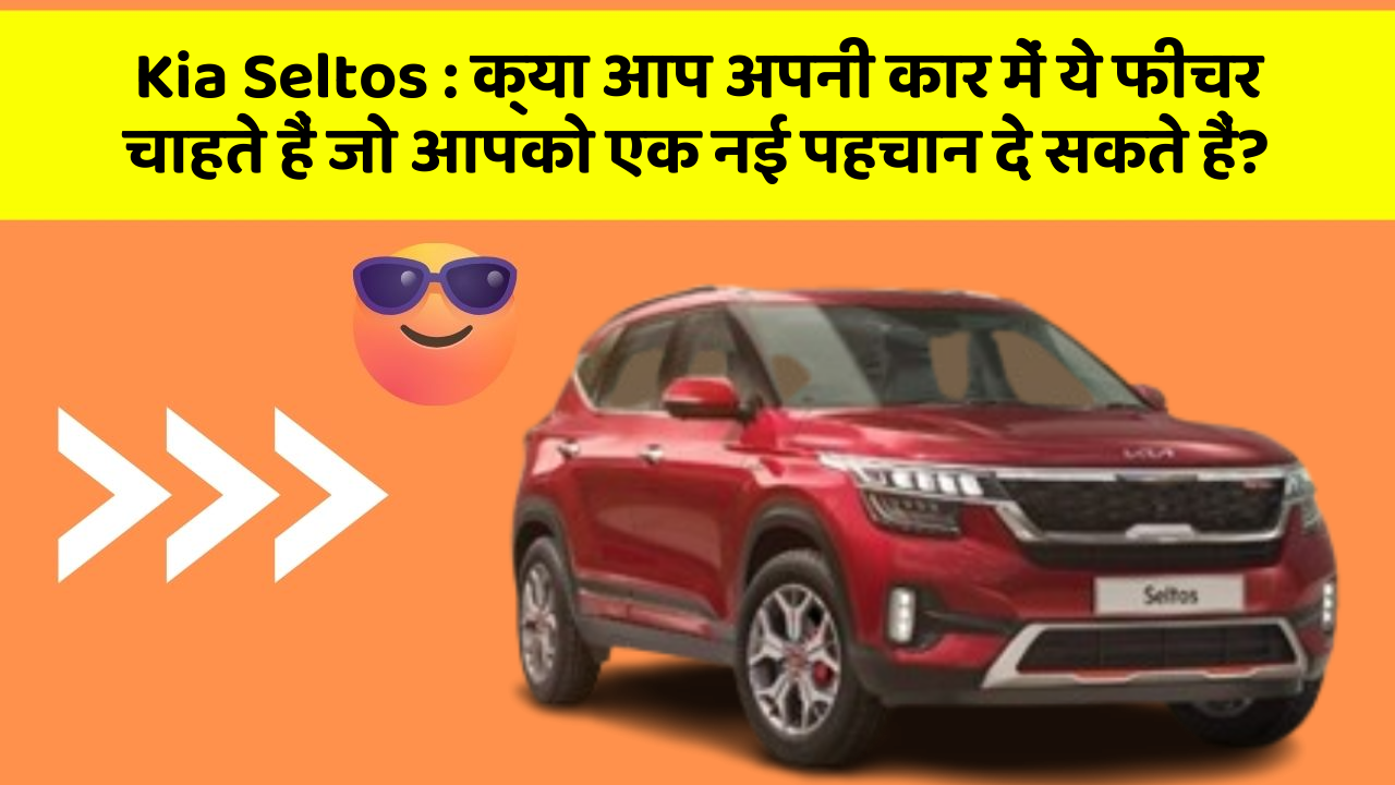 Kia Seltos: क्या आप अपनी कार में ये फीचर चाहते हैं जो आपको एक नई पहचान दे सकते हैं?