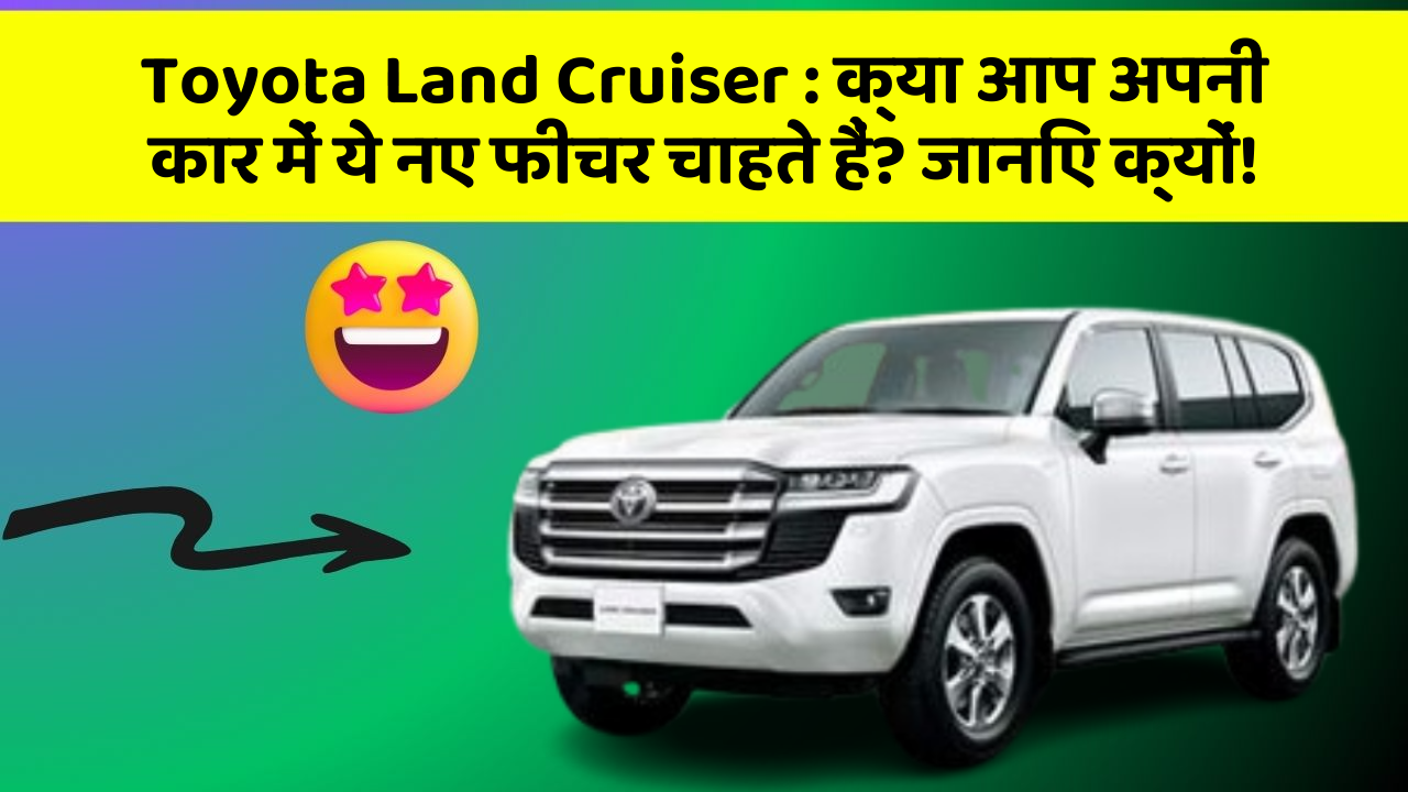 Toyota Land Cruiser : क्या आप अपनी कार में ये नए फीचर चाहते हैं? जानिए क्यों!