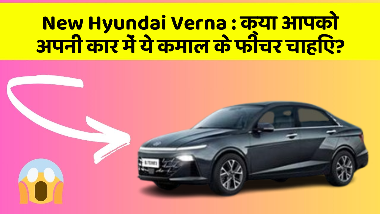 New Hyundai Verna : क्या आपको अपनी कार में ये कमाल के फीचर चाहिए?