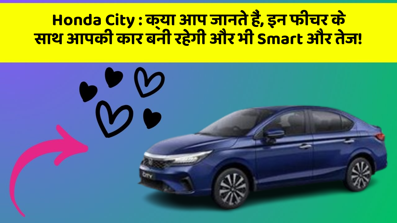 Honda City : क्या आप जानते हैं, इन फीचर के साथ आपकी कार बनी रहेगी और भी Smart और तेज!