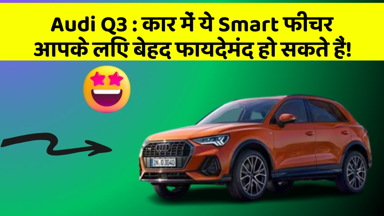 Audi Q3: कार में ये Smart फीचर आपके लिए बेहद फायदेमंद हो सकते हैं!