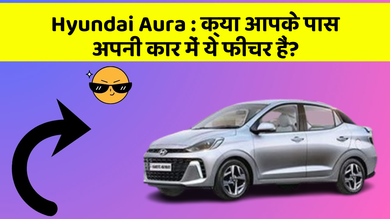 Hyundai Aura : क्या आपके पास अपनी कार में ये फीचर हैं?